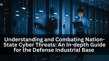 Understanding and Combating Nation-State Cyber Threats: An In-depth Guide for the Defense Industrial Base 