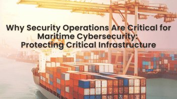 Why Security Operations Are Critical for Maritime Cybersecurity: Protecting Critical Infrastructure